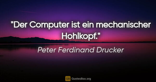 Peter Ferdinand Drucker Zitat: "Der Computer ist ein mechanischer Hohlkopf."