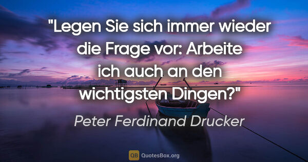 Peter Ferdinand Drucker Zitat: "Legen Sie sich immer wieder die Frage vor: Arbeite ich auch an..."
