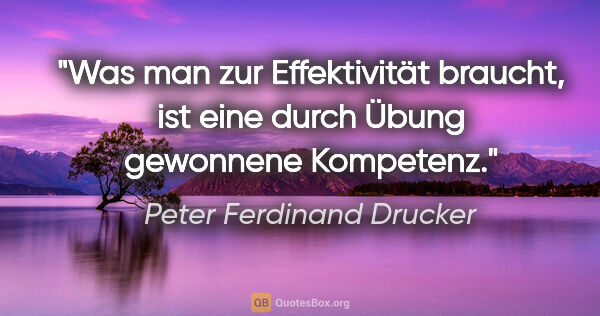 Peter Ferdinand Drucker Zitat: "Was man zur Effektivität braucht, ist eine durch Übung..."