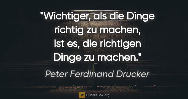 Peter Ferdinand Drucker Zitat: "Wichtiger, als die Dinge richtig zu machen, ist es, die..."