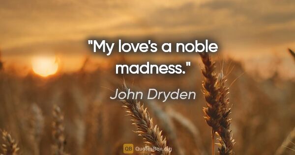 John Dryden Zitat: "My love's a noble madness."