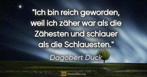 Dagobert Duck Zitat: "Ich bin reich geworden, weil ich zäher war als die Zähesten..."