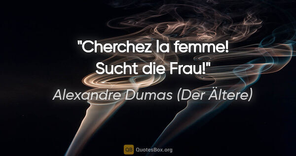 Alexandre Dumas (Der Ältere) Zitat: "Cherchez la femme! Sucht die Frau!"
