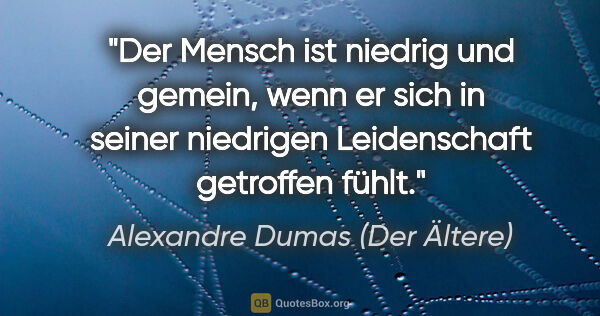 Alexandre Dumas (Der Ältere) Zitat: "Der Mensch ist niedrig und gemein, wenn er sich in seiner..."
