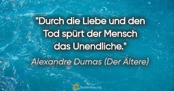 Alexandre Dumas (Der Ältere) Zitat: "Durch die Liebe und den Tod spürt der Mensch das Unendliche."