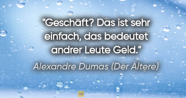 Alexandre Dumas (Der Ältere) Zitat: "Geschäft? Das ist sehr einfach, das bedeutet andrer Leute Geld."