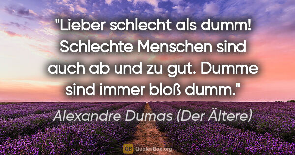 Alexandre Dumas (Der Ältere) Zitat: "Lieber schlecht als dumm! Schlechte Menschen sind auch ab und..."