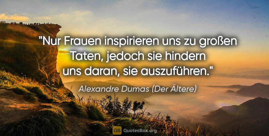 Alexandre Dumas (Der Ältere) Zitat: "Nur Frauen inspirieren uns zu großen Taten, jedoch sie hindern..."