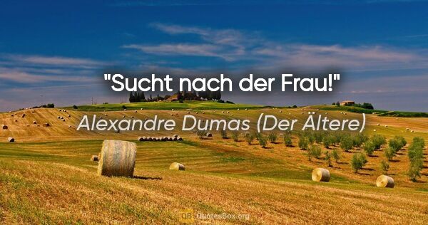 Alexandre Dumas (Der Ältere) Zitat: "Sucht nach der Frau!"