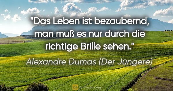 Alexandre Dumas (Der Jüngere) Zitat: "Das Leben ist bezaubernd, man muß es nur durch die richtige..."