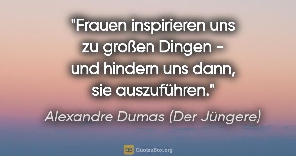 Alexandre Dumas (Der Jüngere) Zitat: "Frauen inspirieren uns zu großen Dingen - und hindern uns..."