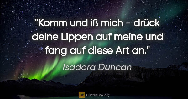 Isadora Duncan Zitat: "Komm und iß mich - drück deine Lippen auf meine und fang auf..."