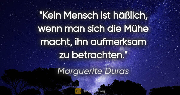 Marguerite Duras Zitat: "Kein Mensch ist häßlich, wenn man sich die Mühe macht, ihn..."