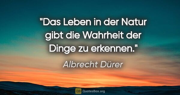 Albrecht Dürer Zitat: "Das Leben in der Natur gibt die Wahrheit der Dinge zu erkennen."