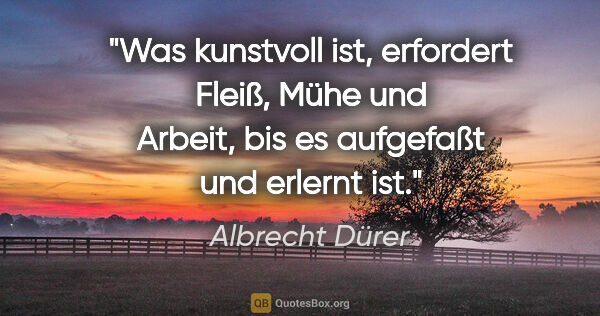 Albrecht Dürer Zitat: "Was kunstvoll ist, erfordert Fleiß, Mühe und Arbeit, bis es..."
