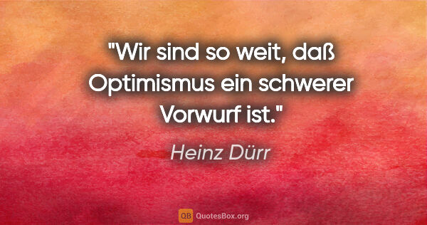 Heinz Dürr Zitat: "Wir sind so weit, daß Optimismus ein schwerer Vorwurf ist."