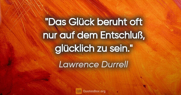 Lawrence Durrell Zitat: "Das Glück beruht oft nur auf dem Entschluß, glücklich zu sein."