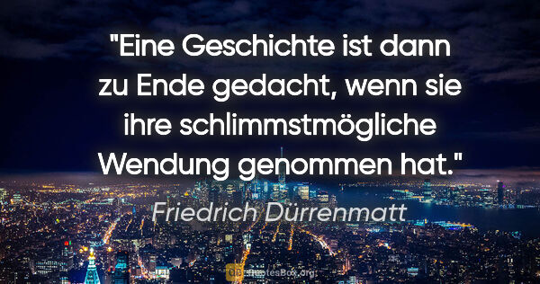 Friedrich Dürrenmatt Zitat: "Eine Geschichte ist dann zu Ende gedacht, wenn sie ihre..."