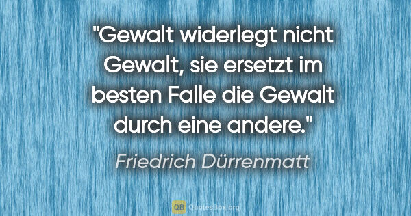 Friedrich Dürrenmatt Zitat: "Gewalt widerlegt nicht Gewalt, sie ersetzt im besten Falle die..."