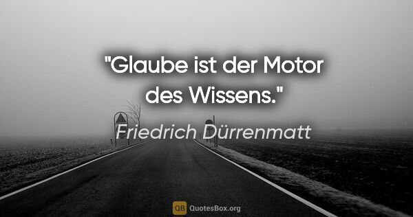 Friedrich Dürrenmatt Zitat: "Glaube ist der Motor des Wissens."
