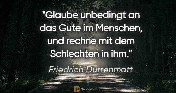 Friedrich Dürrenmatt Zitat: "Glaube unbedingt an das Gute im Menschen, und rechne mit dem..."