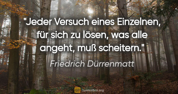 Friedrich Dürrenmatt Zitat: "Jeder Versuch eines Einzelnen, für sich zu lösen, was alle..."