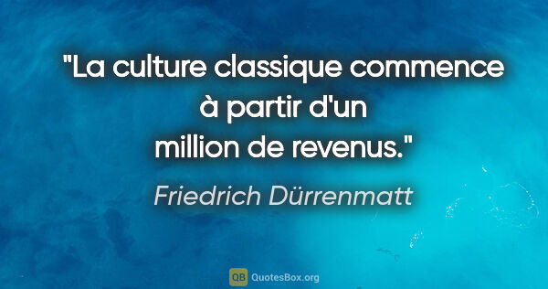 Friedrich Dürrenmatt Zitat: "La culture classique commence à partir d'un million de revenus."