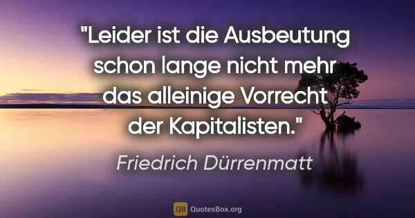 Friedrich Dürrenmatt Zitat: "Leider ist die Ausbeutung schon lange nicht mehr das alleinige..."