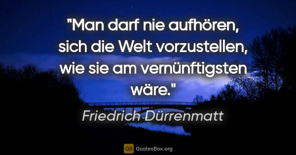 Friedrich Dürrenmatt Zitat: "Man darf nie aufhören, sich die Welt vorzustellen, wie sie am..."