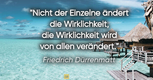 Friedrich Dürrenmatt Zitat: "Nicht der Einzelne ändert die Wirklichkeit, die Wirklichkeit..."