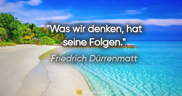 Friedrich Dürrenmatt Zitat: "Was wir denken, hat seine Folgen."