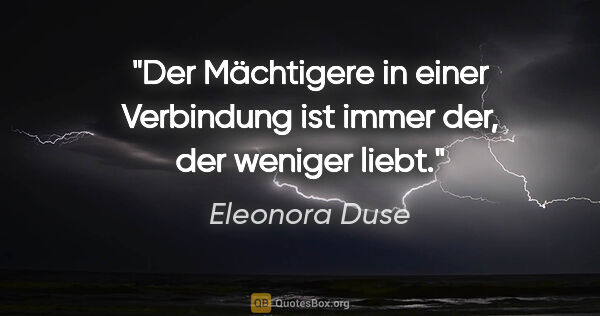 Eleonora Duse Zitat: "Der Mächtigere in einer Verbindung ist immer der, der weniger..."