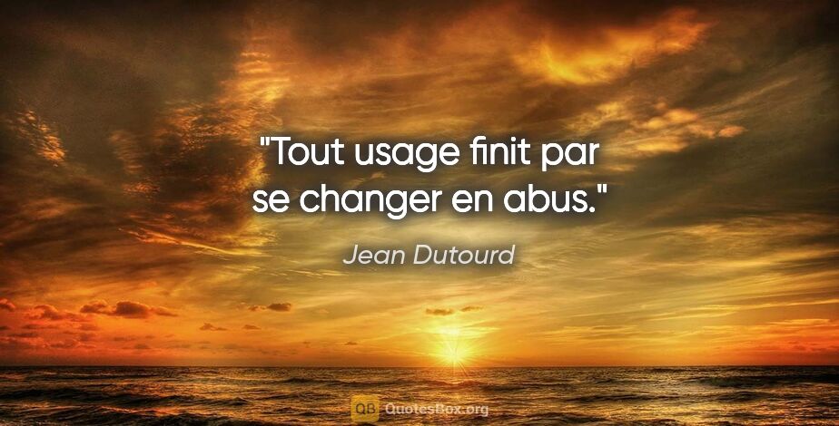 Jean Dutourd Zitat: "Tout usage finit par se changer en abus."