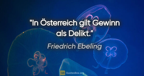 Friedrich Ebeling Zitat: "In Österreich gilt Gewinn als Delikt."