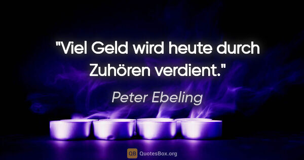 Peter Ebeling Zitat: "Viel Geld wird heute durch Zuhören verdient."