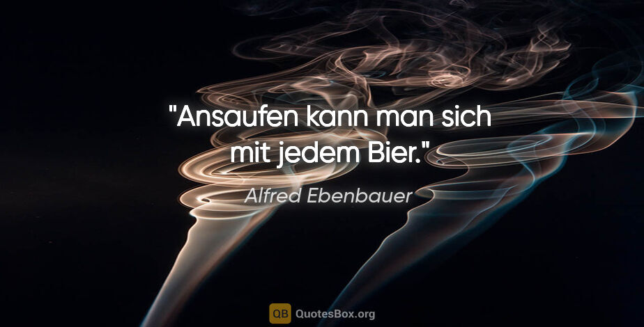 Alfred Ebenbauer Zitat: "Ansaufen kann man sich mit jedem Bier."