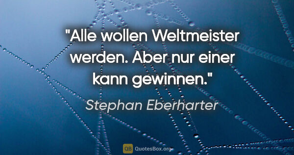 Stephan Eberharter Zitat: "Alle wollen Weltmeister werden. Aber nur einer kann gewinnen."