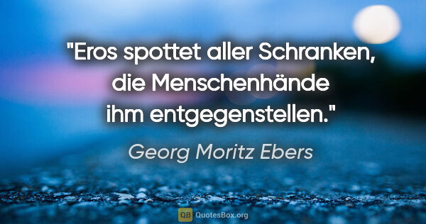 Georg Moritz Ebers Zitat: "Eros spottet aller Schranken, die Menschenhände ihm..."