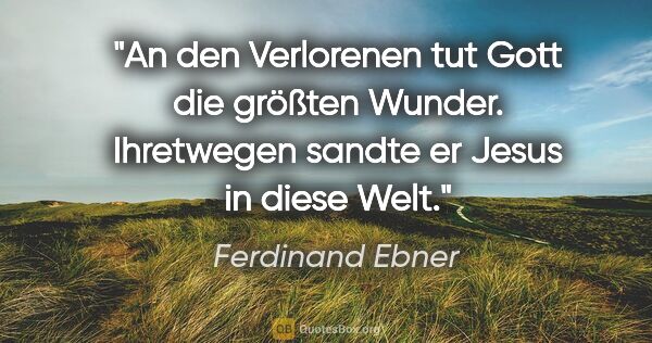 Ferdinand Ebner Zitat: "An den Verlorenen tut Gott die größten Wunder. Ihretwegen..."