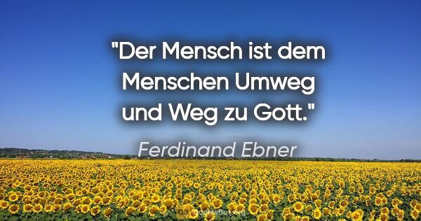 Ferdinand Ebner Zitat: "Der Mensch ist dem Menschen Umweg und Weg zu Gott."