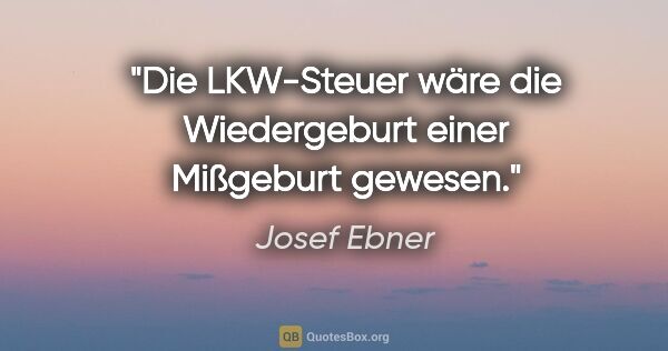 Josef Ebner Zitat: "Die LKW-Steuer wäre die Wiedergeburt einer Mißgeburt gewesen."