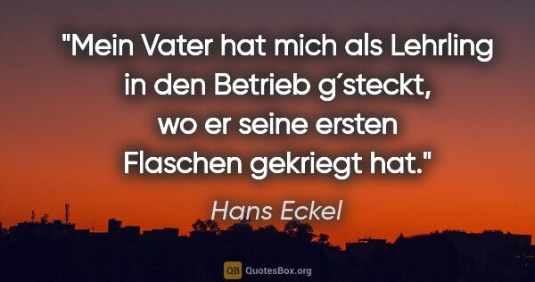 Hans Eckel Zitat: "Mein Vater hat mich als Lehrling in den Betrieb g´steckt, wo..."