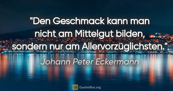 Johann Peter Eckermann Zitat: "Den Geschmack kann man nicht am Mittelgut bilden, sondern nur..."