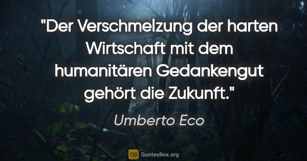 Umberto Eco Zitat: "Der Verschmelzung der harten Wirtschaft mit dem humanitären..."
