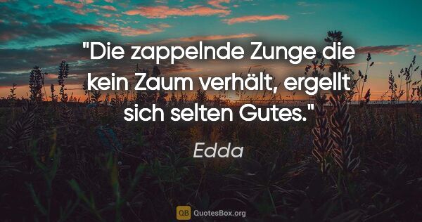 Edda Zitat: "Die zappelnde Zunge die kein Zaum verhält, ergellt sich selten..."