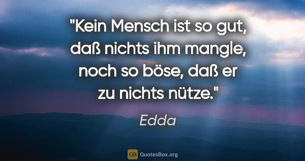 Edda Zitat: "Kein Mensch ist so gut, daß nichts ihm mangle, noch so böse,..."