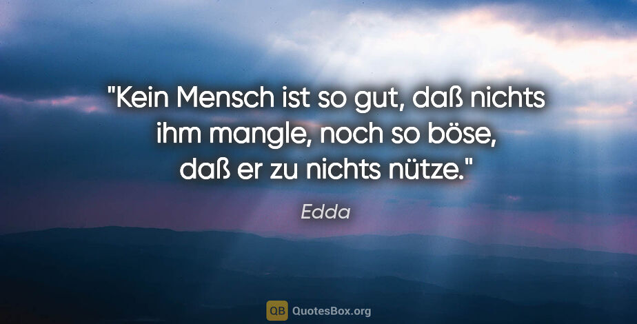 Edda Zitat: "Kein Mensch ist so gut, daß nichts ihm mangle, noch so böse,..."