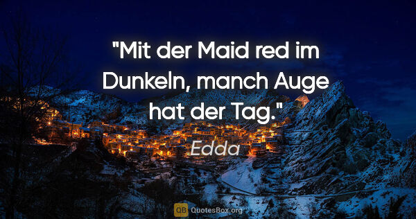 Edda Zitat: "Mit der Maid red im Dunkeln, manch Auge hat der Tag."
