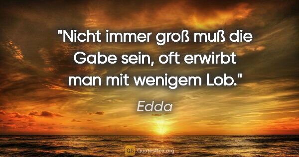 Edda Zitat: "Nicht immer groß muß die Gabe sein, oft erwirbt man mit..."