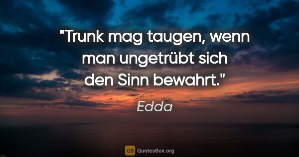 Edda Zitat: "Trunk mag taugen, wenn man ungetrübt sich den Sinn bewahrt."